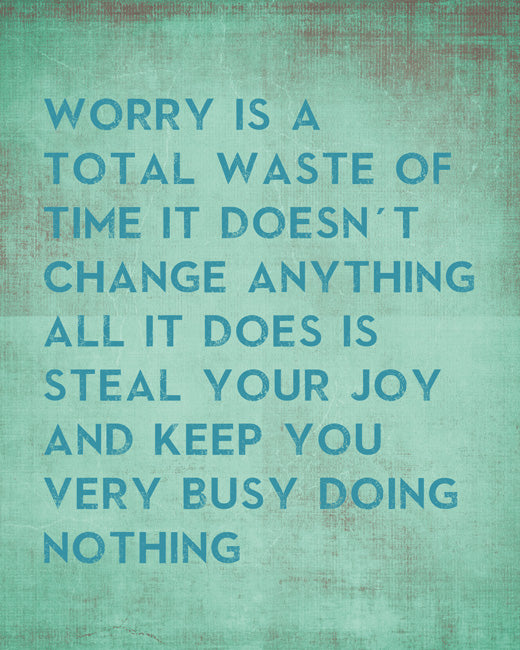 Worrying is just a total waste of time. Calm down, look forward