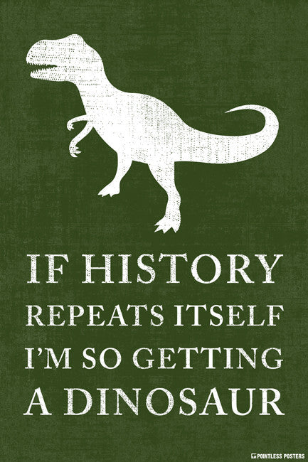 If History Repeats Itself, I'm So Getting A Dinosaur Poster